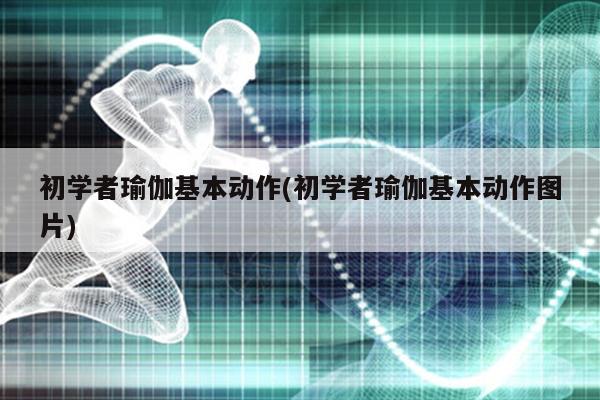 澳门威斯尼斯wns675入口初学者瑜伽基本动作(初学者瑜伽基本动作图片)(图1)